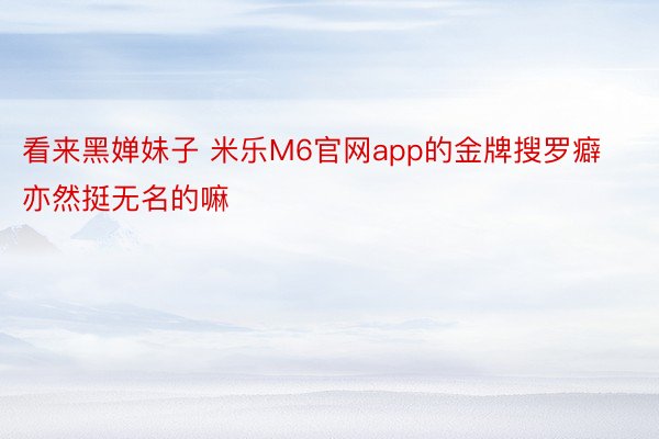 看来黑婵妹子 米乐M6官网app的金牌搜罗癖亦然挺无名的嘛