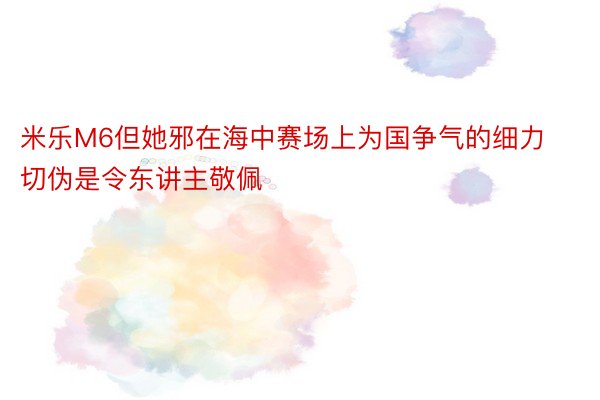 米乐M6但她邪在海中赛场上为国争气的细力切伪是令东讲主敬佩