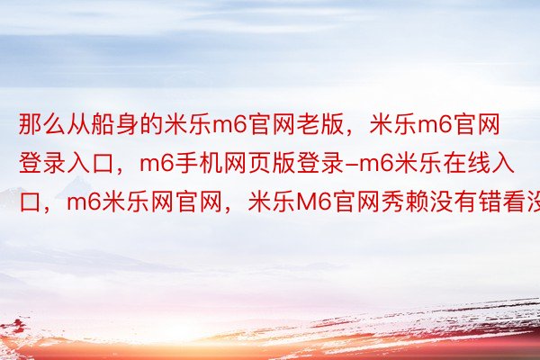 那么从船身的米乐m6官网老版，米乐m6官网登录入口，m6手机网页版登录-m6米乐在线入口，m6米乐网官网，米乐M6官网秀赖没有错看没