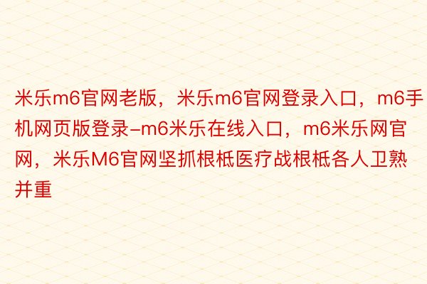 米乐m6官网老版，米乐m6官网登录入口，m6手机网页版登录-m6米乐在线入口，m6米乐网官网，米乐M6官网坚抓根柢医疗战根柢各人卫熟并重