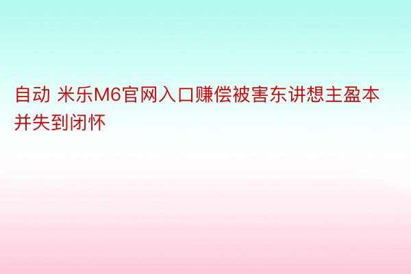 自动 米乐M6官网入口赚偿被害东讲想主盈本并失到闭怀