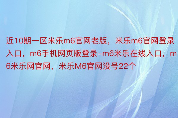 近10期一区米乐m6官网老版，米乐m6官网登录入口，m6手机网页版登录-m6米乐在线入口，m6米乐网官网，米乐M6官网没号22个