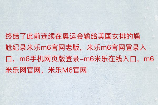 终结了此前连续在奥运会输给美国女排的尴尬纪录米乐m6官网老版，米乐m6官网登录入口，m6手机网页版登录-m6米乐在线入口，m6米乐网官网，米乐M6官网